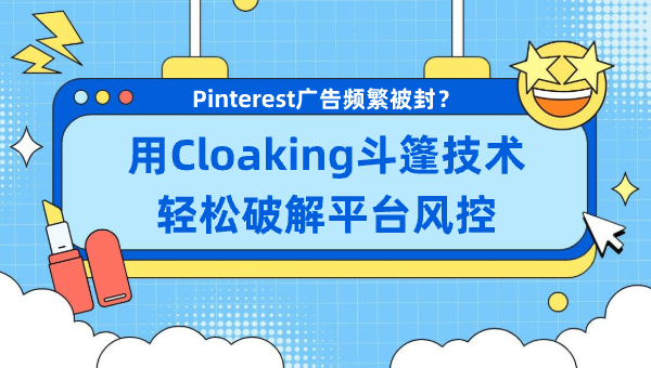 Pinterest广告频繁被封？用Cloaking斗篷技术轻松破解平台风控