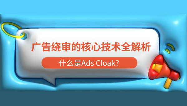 什么是Ads Cloak？广告绕审的核心技术全解析