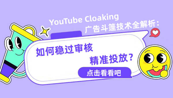 YouTube Cloaking 广告斗篷技术全解析：如何稳过审核、精准投放？
