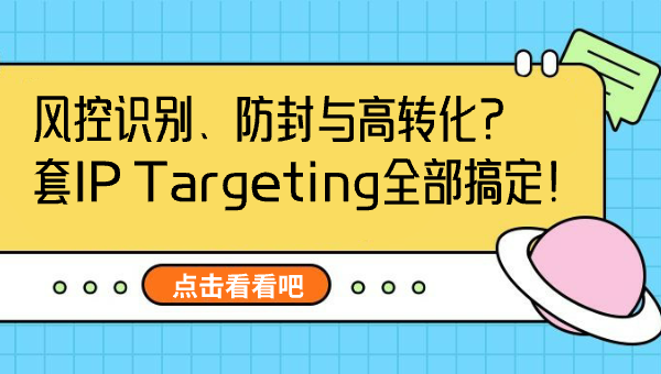 风控识别、防封与高转化？一套IP Targeting全部搞定！