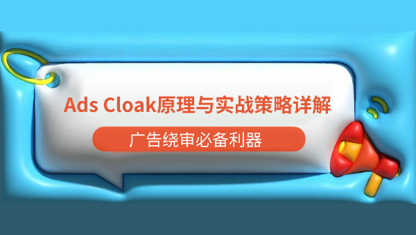 广告绕审必备利器——Ads Cloak原理与实战策略详解