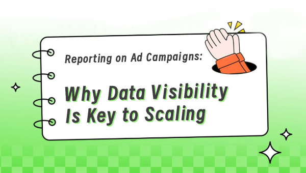 Reporting on Ad Campaigns: Why Data Visibility Is Key to Scaling