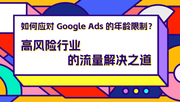 如何应对 Google Ads 的年龄限制？高风险行业的流量解决之道