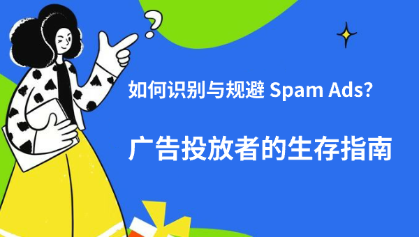 如何识别与规避 Spam Ads？广告投放者的生存指南