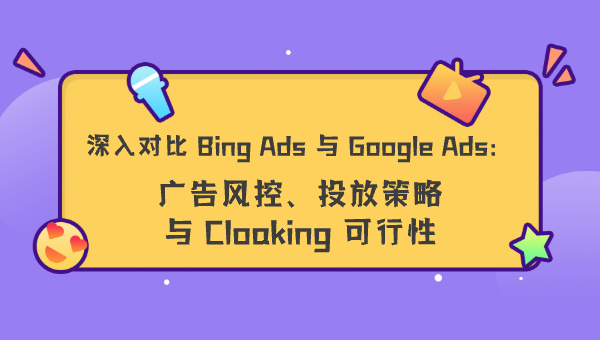 深入对比 Bing Ads 与 Google Ads：广告风控、投放策略与 Cloaking 可行性