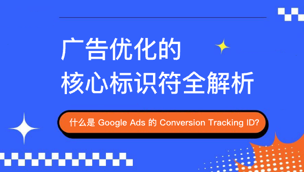 什么是 Google Ads 的 Conversion Tracking ID？广告优化的核心标识符全解析