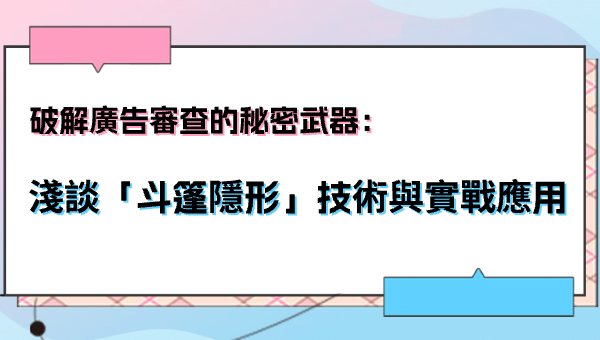 破解廣告審查的秘密武器：淺談「斗篷隱形」技術與實戰應用