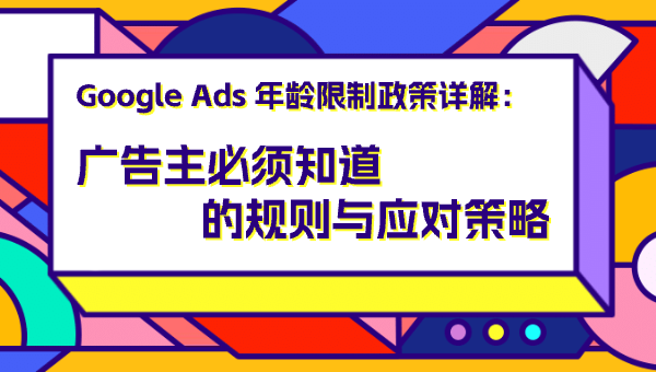 Google Ads 年龄限制政策详解：广告主必须知道的规则与应对策略