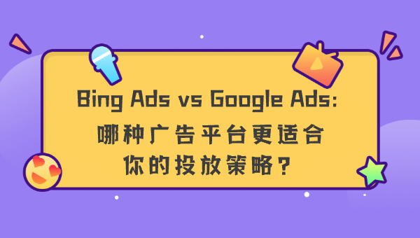 Bing Ads vs Google Ads：哪种广告平台更适合你的投放策略？