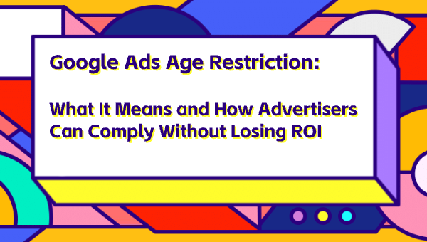 Google Ads Age Restriction: What It Means and How Advertisers Can Comply Without Losing ROI