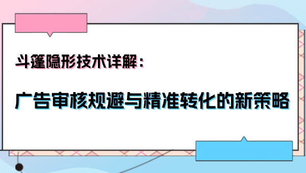 斗篷隐形技术详解：广告审核规避与精准转化的新策略
