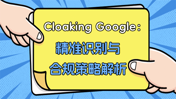 Cloaking Google：精准识别与合规策略解析