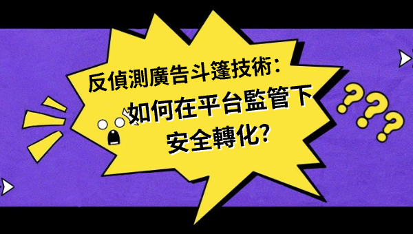 反偵測廣告斗篷技術：如何在平台監管下安全轉化？