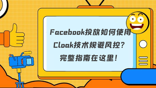 Facebook投放如何使用Cloak技术规避风控？完整指南在这里！
