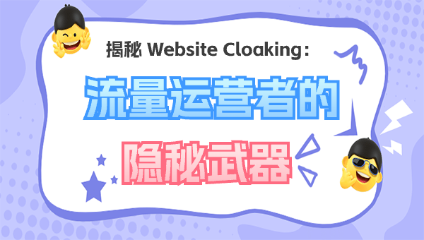 揭秘 Website Cloaking：流量运营者的隐秘武器