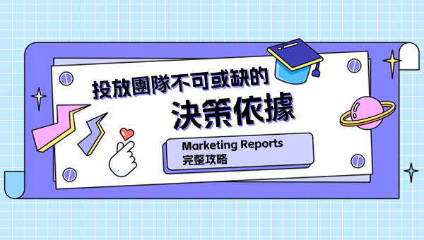 Marketing Reports 完整攻略：投放團隊不可或缺的決策依據