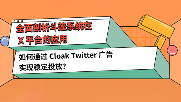 如何通过 Cloak Twitter 广告实现稳定投放？全面剖析斗篷系统在 X 平台的应用