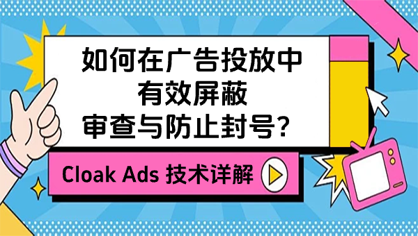 Cloak Ads 技术详解：如何在广告投放中有效屏蔽审查与防止封号？