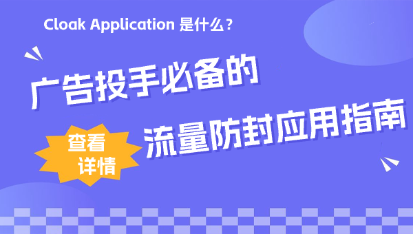 Cloak Application 是什么？广告投手必备的流量防封应用指南