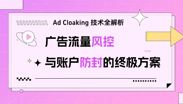 Ad Cloaking 技术全解析：广告流量风控与账户防封的终极方案