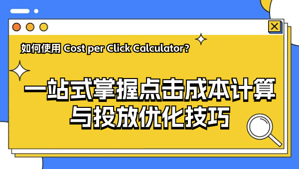 如何使用 Cost per Click Calculator？一站式掌握点击成本计算与投放优化技巧