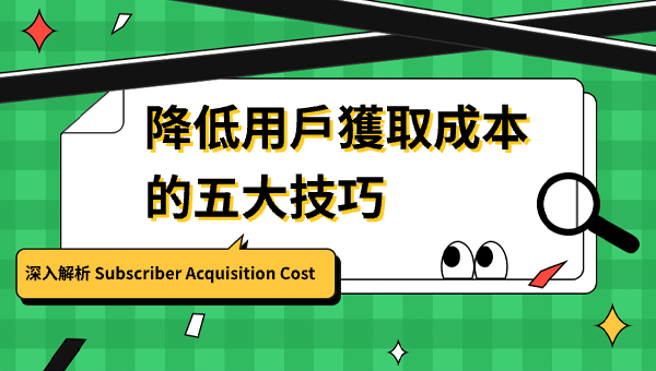深入解析 Subscriber Acquisition Cost：降低用戶獲取成本的五大技巧