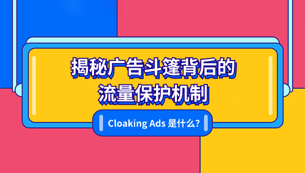 Cloaking Ads 是什么？揭秘广告斗篷背后的流量保护机制