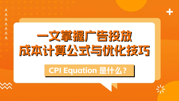 CPI Equation 是什么？一文掌握广告投放成本计算公式与优化技巧