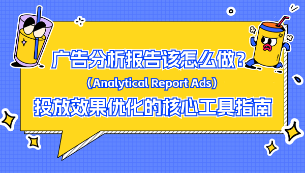 广告分析报告（Analytical Report Ads）该怎么做？投放效果优化的核心工具指南