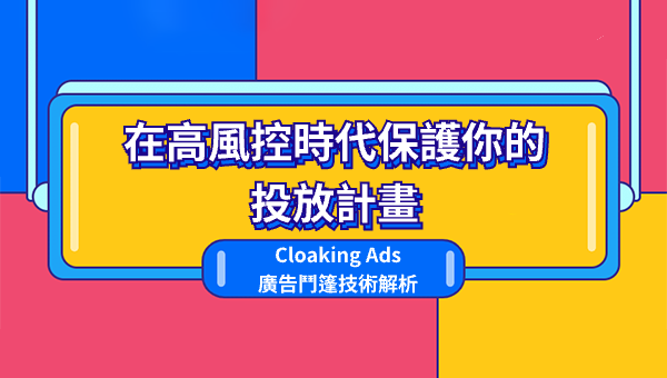 Cloaking Ads 廣告鬥篷技術解析：在高風控時代保護你的投放計畫