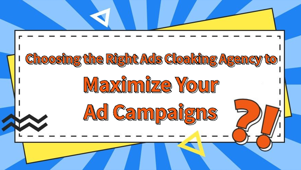 Choosing the Right Ads Cloaking Agency to Maximize Your Ad Campaigns