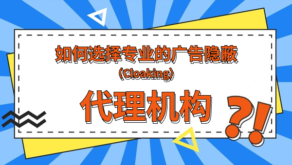 如何选择专业的广告隐蔽（Cloaking）代理机构