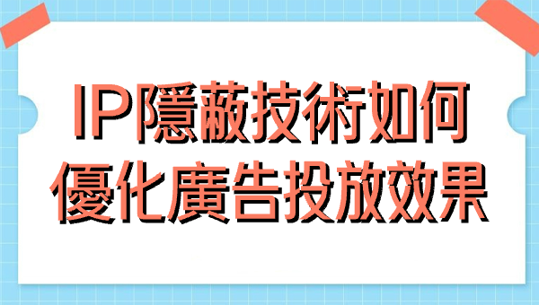IP隱蔽技術如何優化廣告投放效果