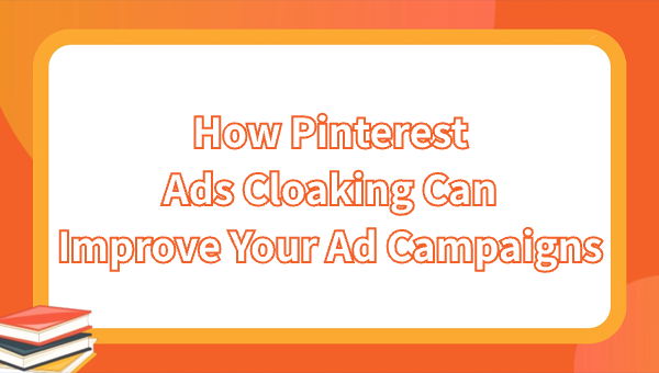 How Pinterest Ads Cloaking Can Improve Your Ad Campaigns