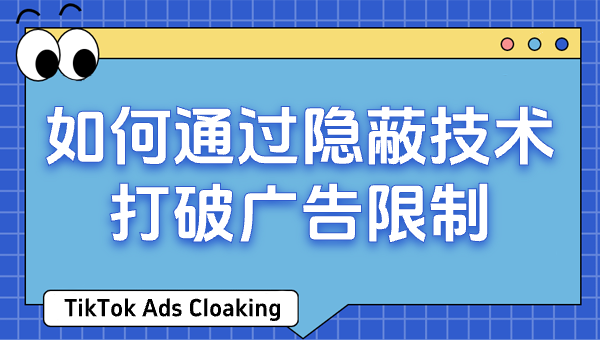 TikTok Ads Cloaking：如何通过隐蔽技术打破广告限制