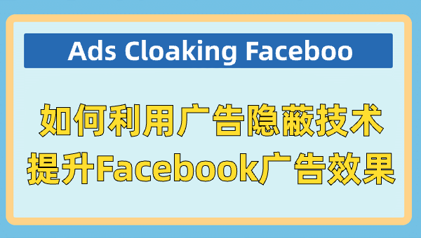 Ads Cloaking Facebook：如何利用广告隐蔽技术提升Facebook广告效果