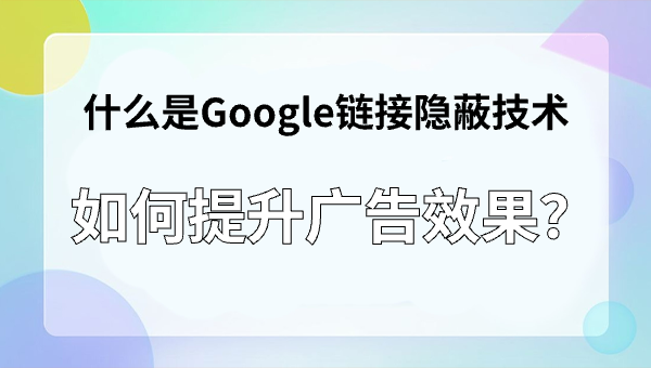 什么是Google链接隐蔽技术，如何提升广告效果？