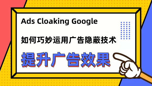 Ads Cloaking Google：如何巧妙运用广告隐蔽技术提升广告效果