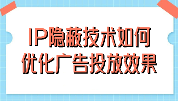 IP隐蔽技术如何优化广告投放效果