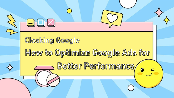 Cloaking Google: How to Optimize Google Ads for Better Performance