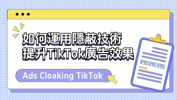 Ads Cloaking TikTok：如何運用隱蔽技術提升TikTok廣告效果