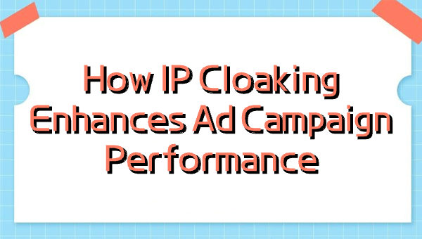 How IP Cloaking Enhances Ad Campaign Performance