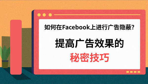 如何在Facebook上进行广告隐蔽？提高广告效果的秘密技巧