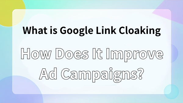What is Google Link Cloaking and How Does It Improve Ad Campaigns?