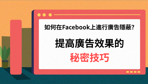 如何在Facebook上進行廣告隱蔽？提高廣告效果的秘密技巧
