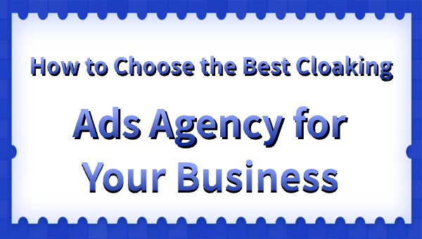 How to Choose the Best Cloaking Ads Agency for Your Business