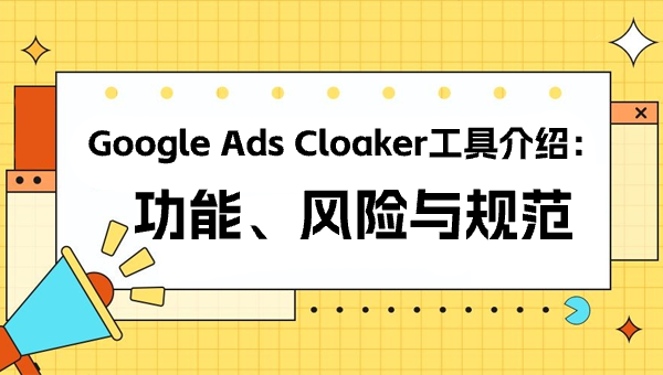 Google Ads Cloaker工具介绍：功能、风险与规范