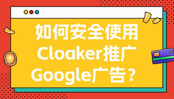 如何安全使用Cloaker推广Google广告？