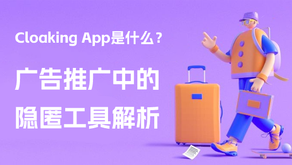 Cloaking App是什么？广告推广中的隐匿工具解析