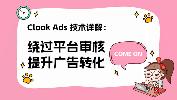 Cloak Ads 技术详解：绕过平台审核，提升广告转化